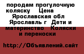 породам прогулочную коляску  › Цена ­ 4 000 - Ярославская обл., Ярославль г. Дети и материнство » Коляски и переноски   